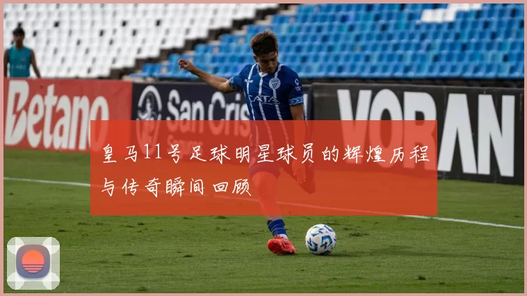 皇马11号足球明星球员的辉煌历程与传奇瞬间回顾
