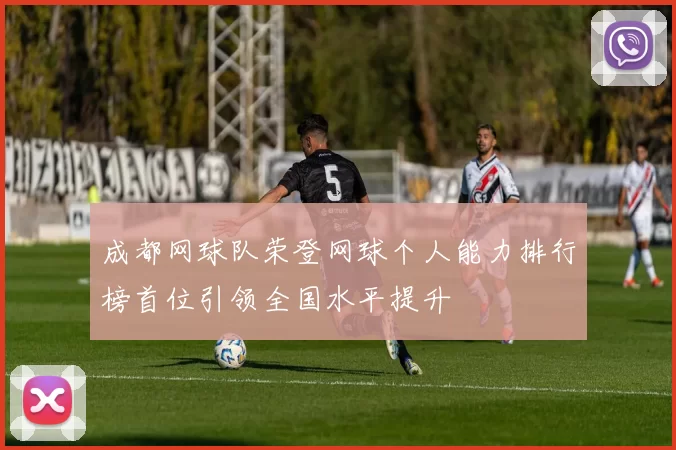成都网球队荣登网球个人能力排行榜首位引领全国水平提升