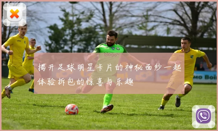 揭开足球明星卡片的神秘面纱一起体验拆包的惊喜与乐趣