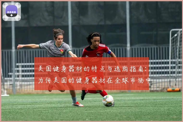 美国健身器材的特点与选购指南：为何美国的健身器材在全球市场中占据领先地位？