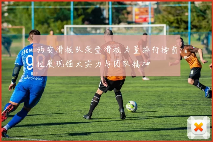 西安滑板队荣登滑板力量排行榜首位展现强大实力与团队精神