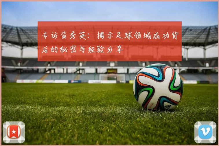专访黄秀英：揭示足球领域成功背后的秘密与经验分享