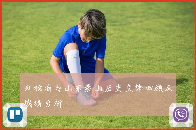 利物浦与山东泰山历史交锋回顾及战绩分析