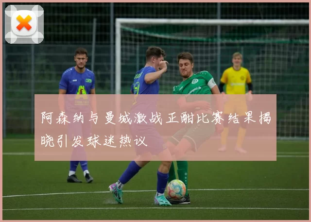阿森纳与曼城激战正酣比赛结果揭晓引发球迷热议
