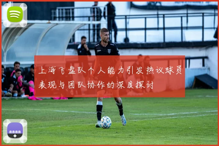 上海飞盘队个人能力引发热议球员表现与团队协作的深度探讨