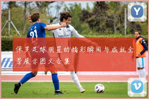 保罗足球明星的精彩瞬间与成就全景展示图文合集