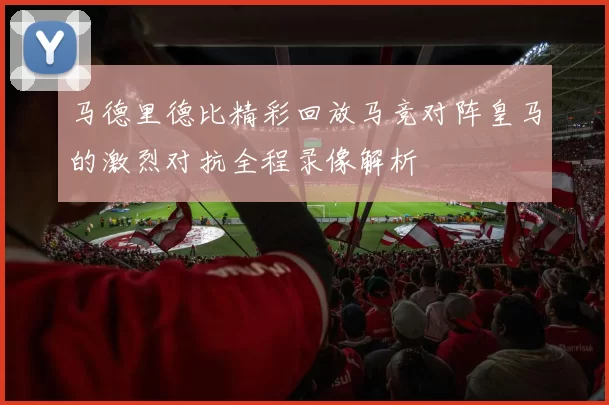 马德里德比精彩回放马竞对阵皇马的激烈对抗全程录像解析