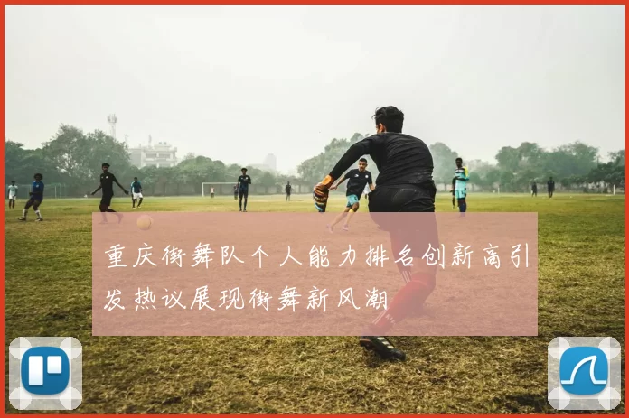 重庆街舞队个人能力排名创新高引发热议展现街舞新风潮